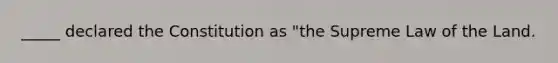 _____ declared the Constitution as "the Supreme Law of the Land.