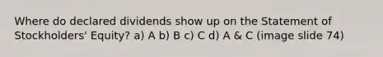 Where do declared dividends show up on the Statement of Stockholders' Equity? a) A b) B c) C d) A & C (image slide 74)