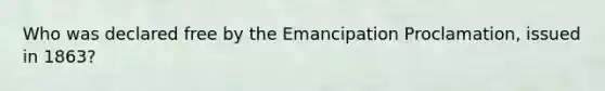 Who was declared free by the Emancipation Proclamation, issued in 1863?