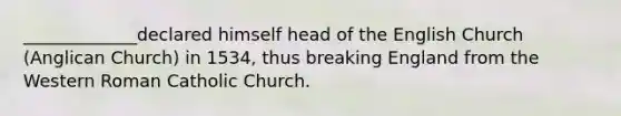 _____________declared himself head of the English Church (Anglican Church) in 1534, thus breaking England from the Western Roman Catholic Church.