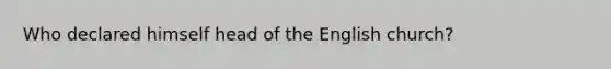 Who declared himself head of the English church?