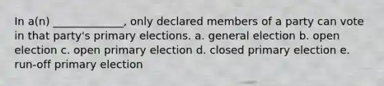 In a(n) _____________, only declared members of a party can vote in that party's primary elections. a. general election b. open election c. open primary election d. closed primary election e. run-off primary election