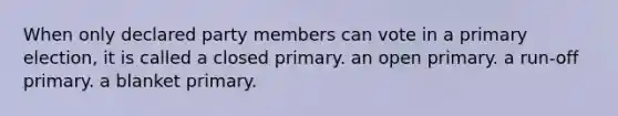 When only declared party members can vote in a primary election, it is called a closed primary. an open primary. a run-off primary. a blanket primary.