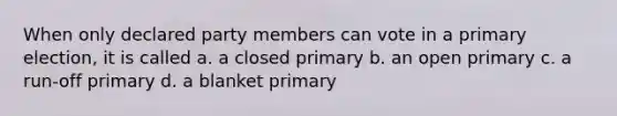 When only declared party members can vote in a primary election, it is called a. a closed primary b. an open primary c. a run-off primary d. a blanket primary