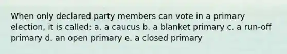 When only declared party members can vote in a primary election, it is called: a. a caucus b. a blanket primary c. a run-off primary d. an open primary e. a closed primary