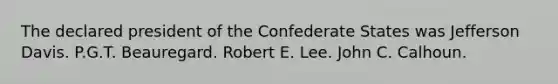 The declared president of the Confederate States was Jefferson Davis. P.G.T. Beauregard. Robert E. Lee. John C. Calhoun.