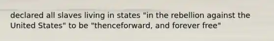 declared all slaves living in states "in the rebellion against the United States" to be "thenceforward, and forever free"