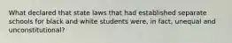 What declared that state laws that had established separate schools for black and white students were, in fact, unequal and unconstitutional?