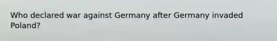 Who declared war against Germany after Germany invaded Poland?