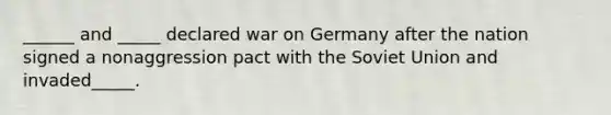 ______ and _____ declared war on Germany after the nation signed a nonaggression pact with the Soviet Union and invaded_____.