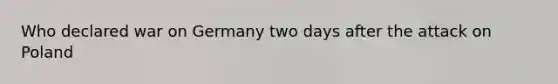Who declared war on Germany two days after the attack on Poland