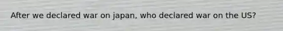 After we declared war on japan, who declared war on the US?