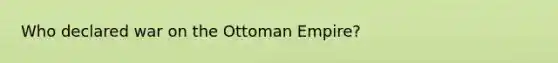 Who declared war on the Ottoman Empire?