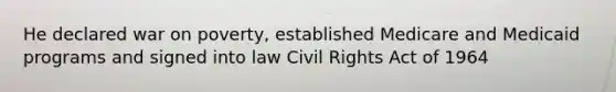He declared war on poverty, established Medicare and Medicaid programs and signed into law Civil Rights Act of 1964
