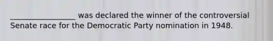 _________________ was declared the winner of the controversial Senate race for the Democratic Party nomination in 1948.