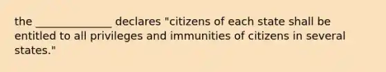 the ______________ declares "citizens of each state shall be entitled to all privileges and immunities of citizens in several states."