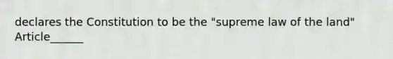 declares the Constitution to be the "supreme law of the land" Article______