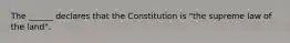 The ______ declares that the Constitution is "the supreme law of the land".