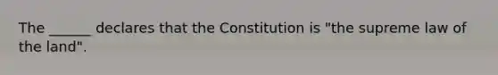 The ______ declares that the Constitution is "the supreme law of the land".