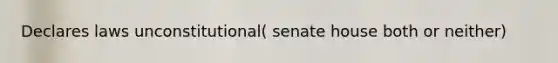 Declares laws unconstitutional( senate house both or neither)