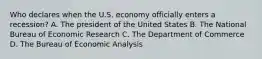 Who declares when the U.S. economy officially enters a​ recession? A. The president of the United States B. The National Bureau of Economic Research C. The Department of Commerce D. The Bureau of Economic Analysis