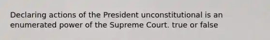 Declaring actions of the President unconstitutional is an enumerated power of the Supreme Court. true or false