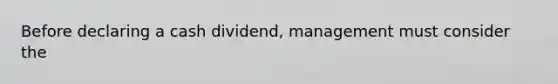 Before declaring a cash dividend, management must consider the