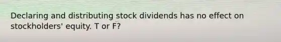 Declaring and distributing stock dividends has no effect on stockholders' equity. T or F?