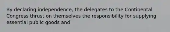 By declaring independence, the delegates to the Continental Congress thrust on themselves the responsibility for supplying essential public goods and