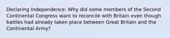 Declaring Independence: Why did some members of the Second Continental Congress want to reconcile with Britain even though battles had already taken place between Great Britain and the Continental Army?