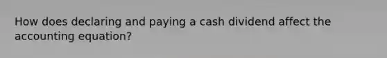 How does declaring and paying a cash dividend affect the accounting equation?