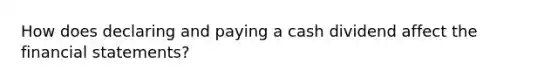 How does declaring and paying a cash dividend affect the financial statements?