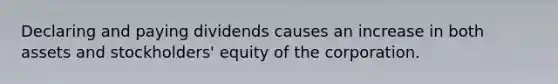 Declaring and paying dividends causes an increase in both assets and​ stockholders' equity of the corporation.