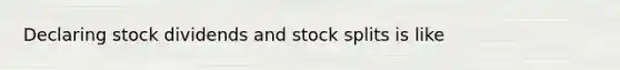 Declaring stock dividends and stock splits is like