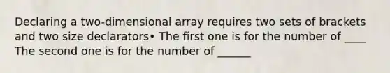 Declaring a two-dimensional array requires two sets of brackets and two size declarators• The first one is for the number of ____ The second one is for the number of ______