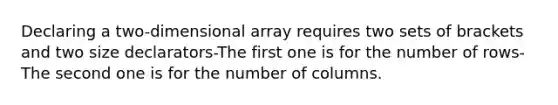 Declaring a two-dimensional array requires two sets of brackets and two size declarators-The first one is for the number of rows-The second one is for the number of columns.