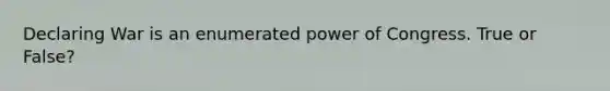 Declaring War is an enumerated power of Congress. True or False?