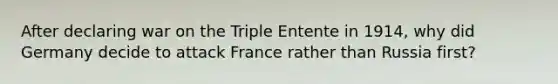 After declaring war on the Triple Entente in 1914, why did Germany decide to attack France rather than Russia first?