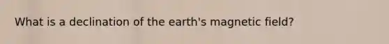 What is a declination of the earth's magnetic field?