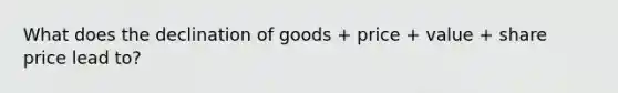 What does the declination of goods + price + value + share price lead to?