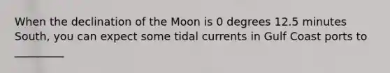 When the declination of the Moon is 0 degrees 12.5 minutes South, you can expect some tidal currents in Gulf Coast ports to _________