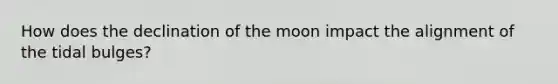 How does the declination of the moon impact the alignment of the tidal bulges?