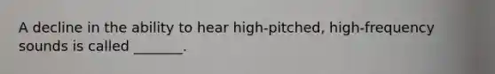 A decline in the ability to hear high-pitched, high-frequency sounds is called _______.