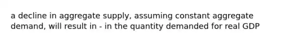 a decline in aggregate supply, assuming constant aggregate demand, will result in - in the quantity demanded for real GDP