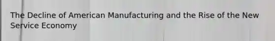 The Decline of American Manufacturing and the Rise of the New Service Economy