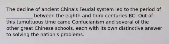 The decline of ancient China's Feudal system led to the period of ___________ between the eighth and third centuries BC. Out of this tumultuous time came Confucianism and several of the other great Chinese schools, each with its own distinctive answer to solving the nation's problems.