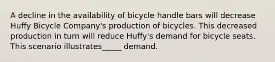 A decline in the availability of bicycle handle bars will decrease Huffy Bicycle Company's production of bicycles. This decreased production in turn will reduce Huffy's demand for bicycle seats. This scenario illustrates_____ demand.