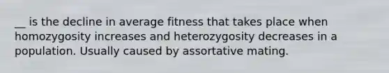 __ is the decline in average fitness that takes place when homozygosity increases and heterozygosity decreases in a population. Usually caused by assortative mating.