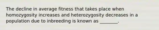 The decline in average fitness that takes place when homozygosity increases and heterozygosity decreases in a population due to inbreeding is known as ________.