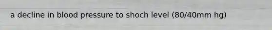 a decline in blood pressure to shoch level (80/40mm hg)